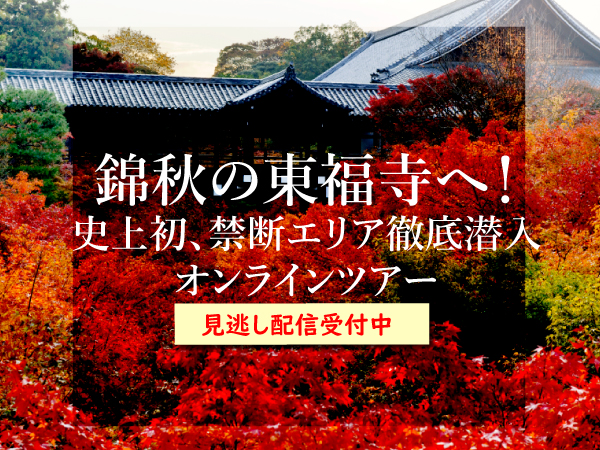【見逃し配信-】錦秋の東福寺へ！史上初、禁断エリア徹底潜入オンラインツアー～幻の橋がいま架かる！運慶仏から超巨大涅槃図、龍吟庵、九条家秘密の部屋まで～